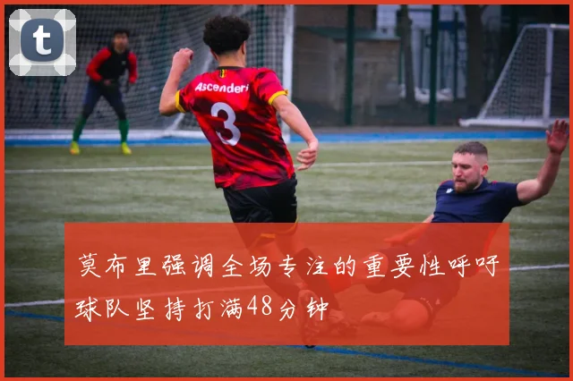 莫布里强调全场专注的重要性呼吁球队坚持打满48分钟