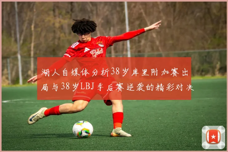 湖人自媒体分析38岁库里附加赛出局与38岁LBJ季后赛逆袭的精彩对决