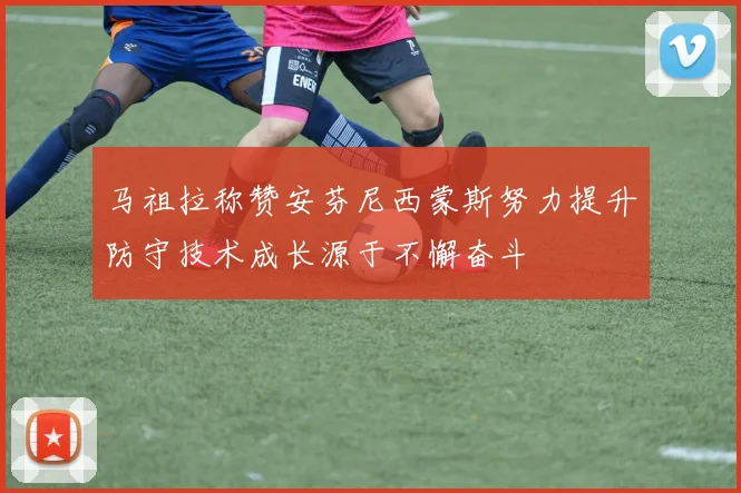 马祖拉称赞安芬尼西蒙斯努力提升防守技术成长源于不懈奋斗