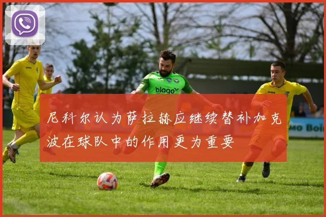 尼科尔认为萨拉赫应继续替补加克波在球队中的作用更为重要