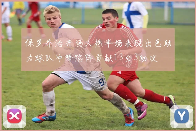保罗乔治开场火热半场表现出色助力球队冲锋陷阵贡献13分3助攻