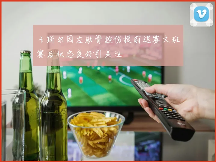 卡斯尔因左肋骨挫伤提前退赛文班赛后状态良好引关注