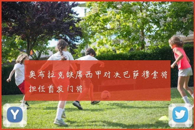 奥布拉克缺席西甲对决巴萨穆索将担任首发门将