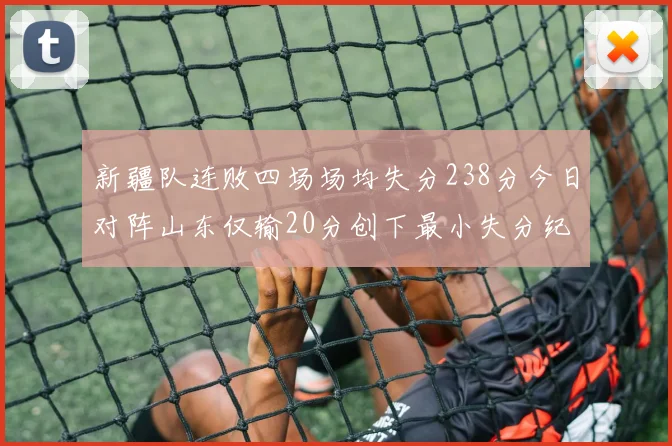 新疆队连败四场场均失分238分今日对阵山东仅输20分创下最小失分纪录