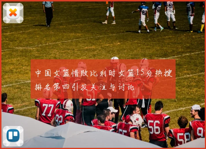 中国女篮惜败比利时女篮15分热搜排名第四引发关注与讨论