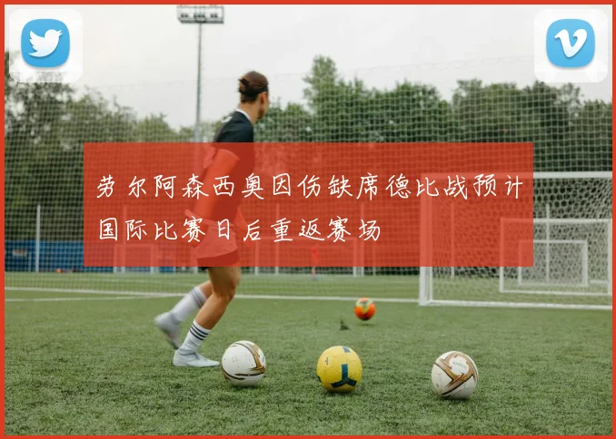 劳尔阿森西奥因伤缺席德比战预计国际比赛日后重返赛场