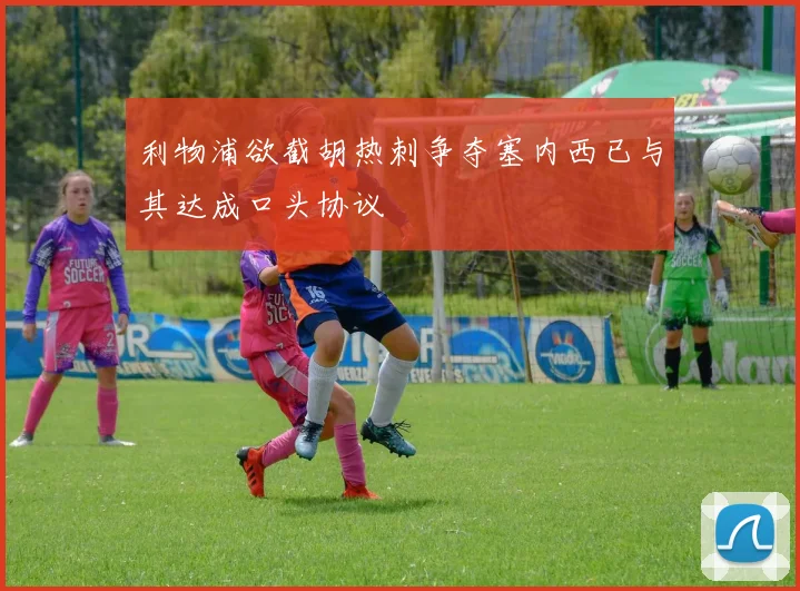 利物浦欲截胡热刺争夺塞内西已与其达成口头协议