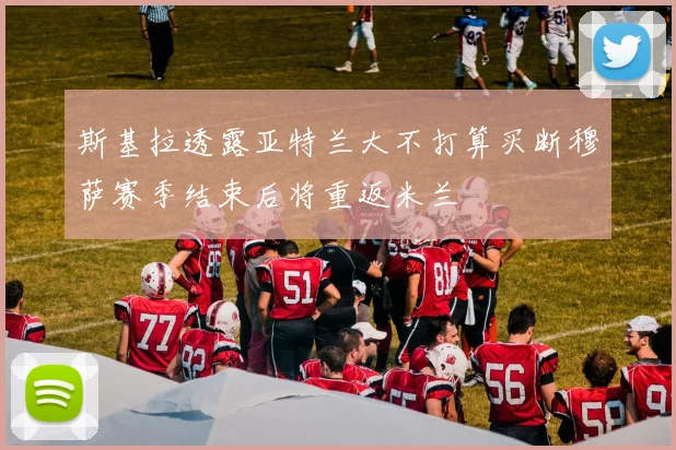 斯基拉透露亚特兰大不打算买断穆萨赛季结束后将重返米兰