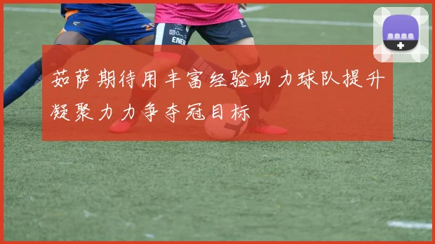 茹萨期待用丰富经验助力球队提升凝聚力力争夺冠目标