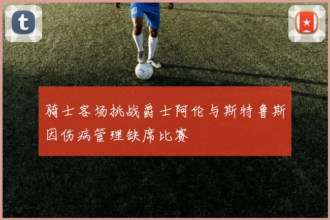 骑士客场挑战爵士阿伦与斯特鲁斯因伤病管理缺席比赛