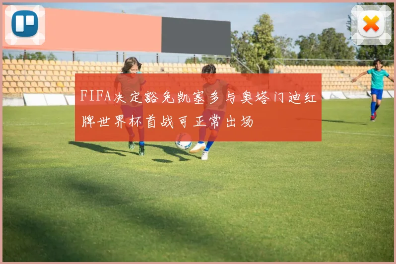 FIFA决定豁免凯塞多与奥塔门迪红牌世界杯首战可正常出场