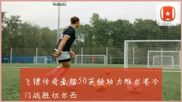 飞镖传奇豪赌50英镑助力维尔港冷门战胜切尔西