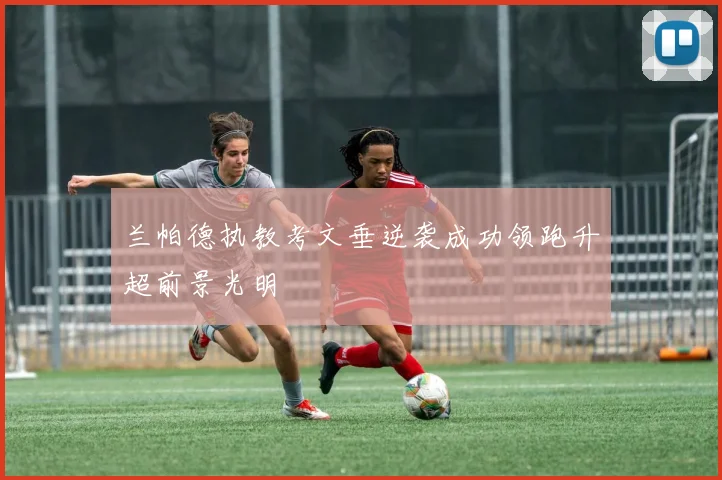 兰帕德执教考文垂逆袭成功领跑升超前景光明