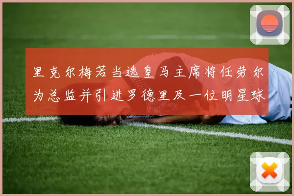 里克尔梅若当选皇马主席将任劳尔为总监并引进罗德里及一位明星球员