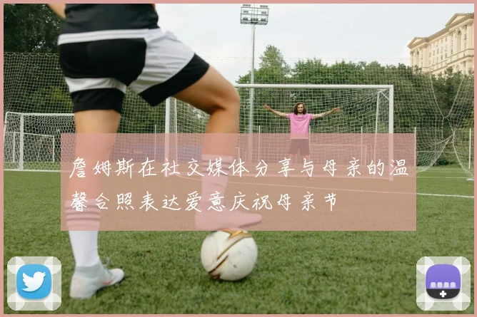 詹姆斯在社交媒体分享与母亲的温馨合照表达爱意庆祝母亲节