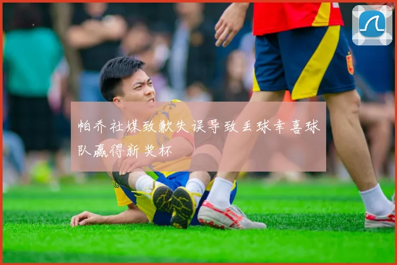 帕乔社媒致歉失误导致丢球幸喜球队赢得新奖杯