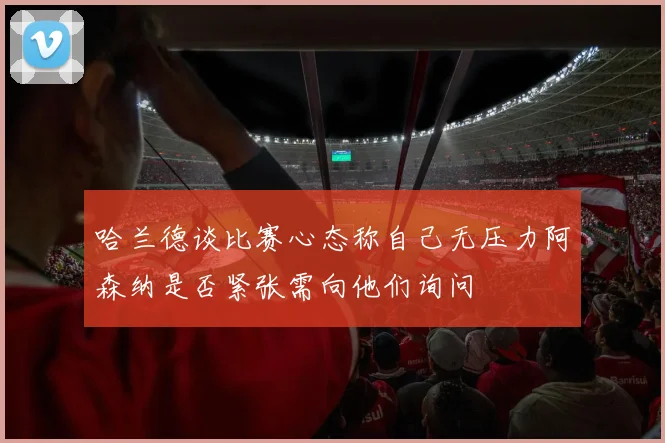 哈兰德谈比赛心态称自己无压力阿森纳是否紧张需向他们询问