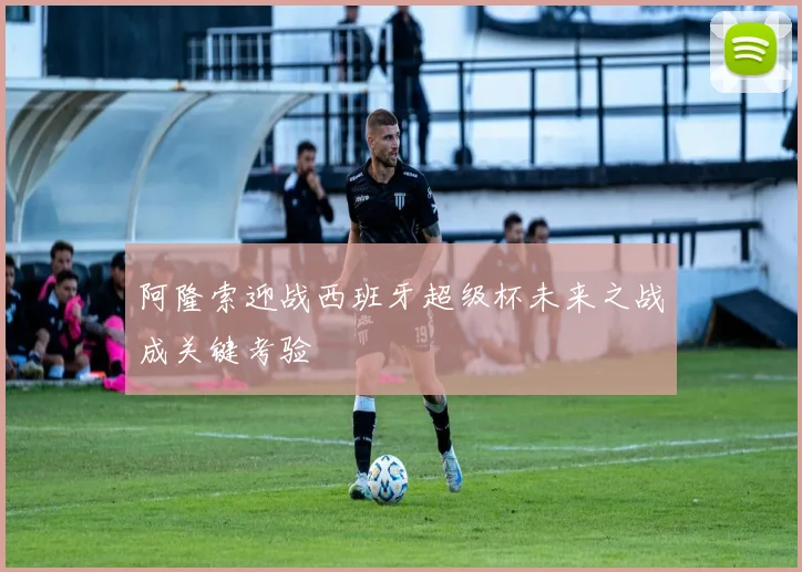 阿隆索迎战西班牙超级杯未来之战成关键考验