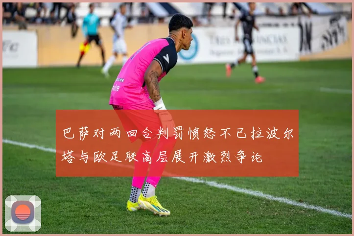 巴萨对两回合判罚愤怒不已拉波尔塔与欧足联高层展开激烈争论