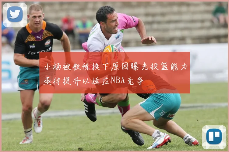 小杨被教练换下原因曝光投篮能力亟待提升以适应NBA竞争