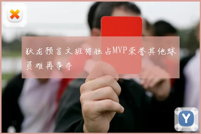 狄龙预言文班将独占MVP荣誉其他球员难再争夺