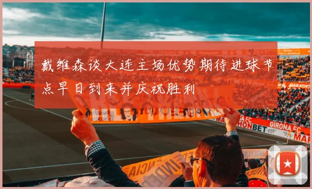 戴维森谈大连主场优势期待进球节点早日到来并庆祝胜利