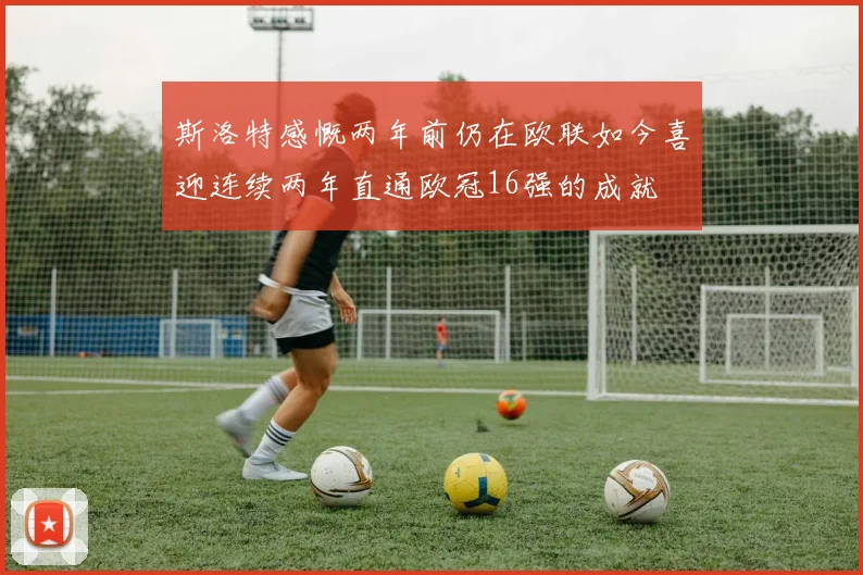 斯洛特感慨两年前仍在欧联如今喜迎连续两年直通欧冠16强的成就