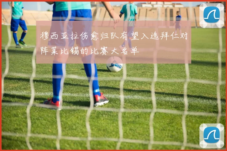 穆西亚拉伤愈归队有望入选拜仁对阵莱比锡的比赛大名单