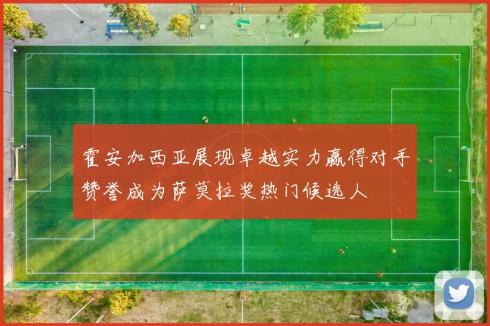 霍安加西亚展现卓越实力赢得对手赞誉成为萨莫拉奖热门候选人