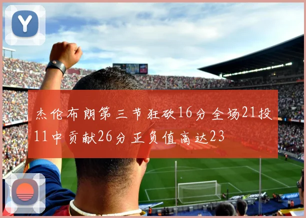 杰伦布朗第三节狂砍16分全场21投11中贡献26分正负值高达23