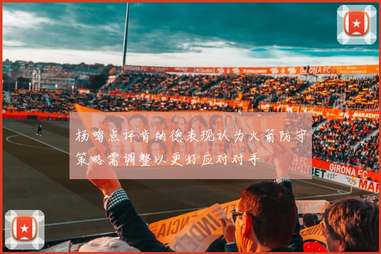 杨鸣点评肯纳德表现认为火箭防守策略需调整以更好应对对手