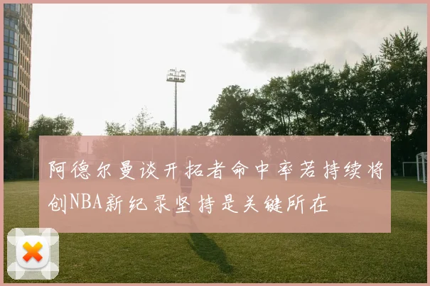 阿德尔曼谈开拓者命中率若持续将创NBA新纪录坚持是关键所在
