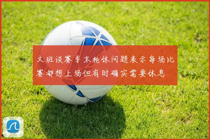 文班谈赛季末轮休问题表示每场比赛都想上场但有时确实需要休息
