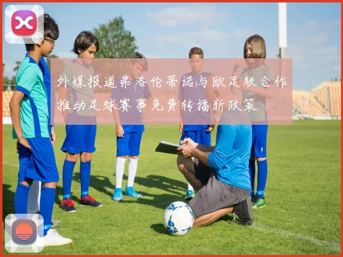 外媒报道弗洛伦蒂诺与欧足联合作推动足球赛事免费转播新政策