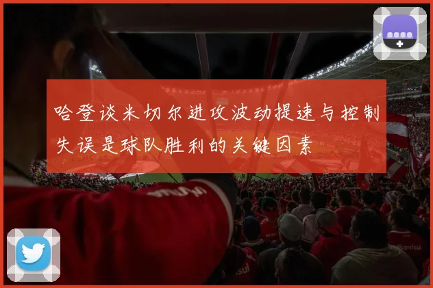 哈登谈米切尔进攻波动提速与控制失误是球队胜利的关键因素