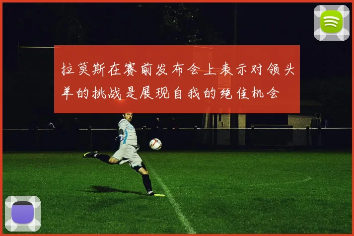 拉莫斯在赛前发布会上表示对领头羊的挑战是展现自我的绝佳机会