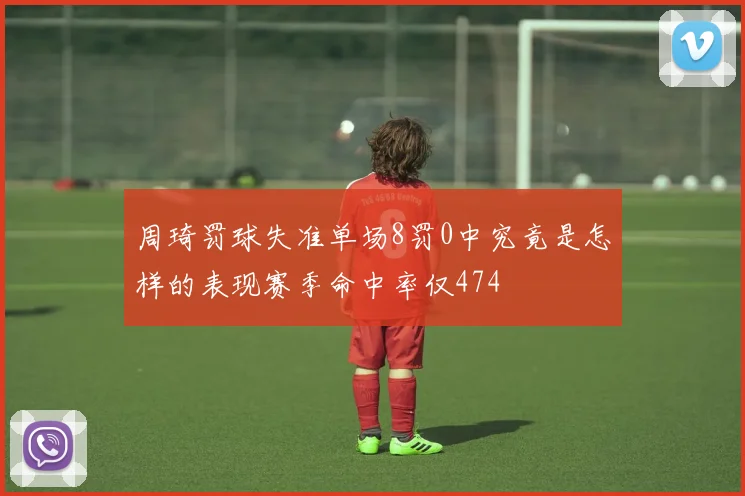 周琦罚球失准单场8罚0中究竟是怎样的表现赛季命中率仅474