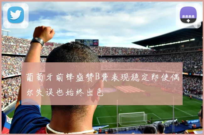 葡萄牙前锋盛赞B费表现稳定即使偶尔失误也始终出色