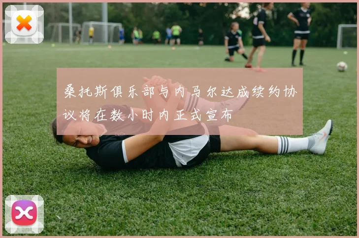 桑托斯俱乐部与内马尔达成续约协议将在数小时内正式宣布
