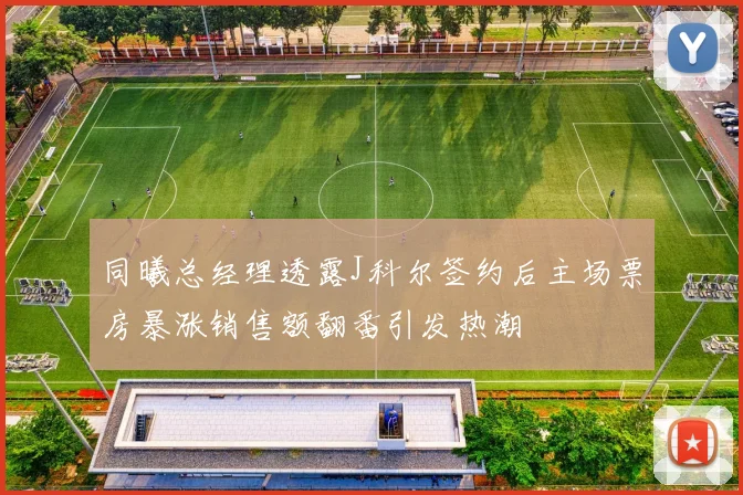 同曦总经理透露J科尔签约后主场票房暴涨销售额翻番引发热潮