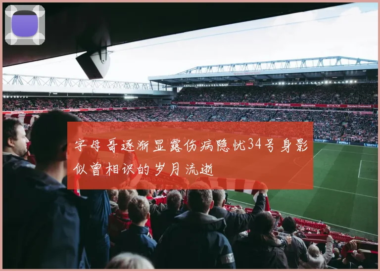 字母哥逐渐显露伤病隐忧34号身影似曾相识的岁月流逝