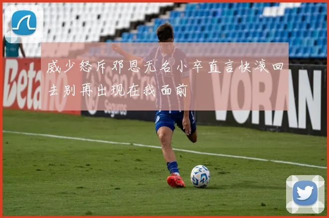 威少怒斥邓恩无名小卒直言快滚回去别再出现在我面前