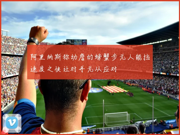 阿里纳斯称幼詹的螃蟹步无人能挡速度之快让对手无从应对
